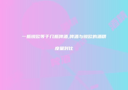 一瓶锐欧等于几瓶啤酒,啤酒与锐欧的酒精度量对比