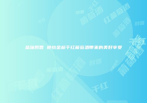 品味醇香 艳怡金标干红葡萄酒带来的美好享受