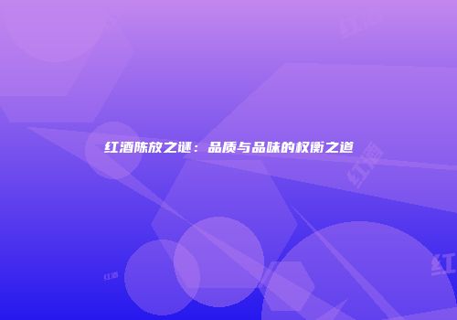 红酒陈放之谜：品质与品味的权衡之道