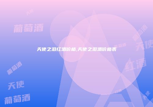 天使之泪红酒价格,天使之泪酒价格表