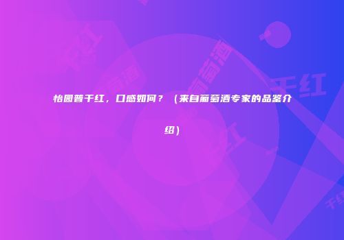 怡园普干红，口感如何？（来自葡萄酒专家的品鉴介绍）