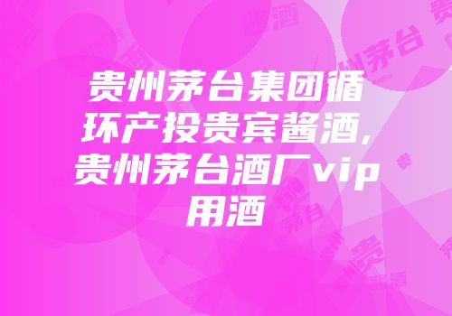贵州茅台集团循环产投贵宾酱酒,贵州茅台酒厂vip用酒