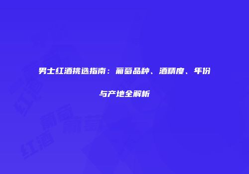 男士红酒挑选指南：葡萄品种、酒精度、年份与产地全解析
