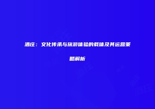 酒庄：文化传承与旅游体验的载体及其运营策略解析