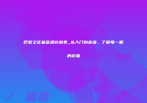 巴黎之花葡萄酒价格表_从入门到高级，了解每一瓶的价值