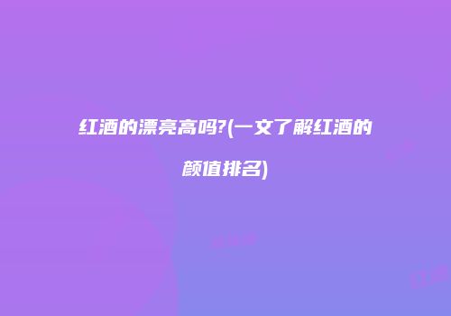 红酒的漂亮高吗?(一文了解红酒的颜值排名)