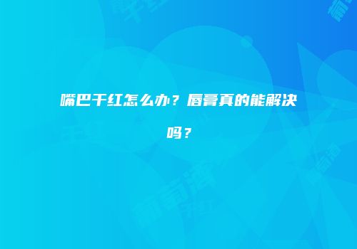 嘴巴干红怎么办？唇膏真的能解决吗？