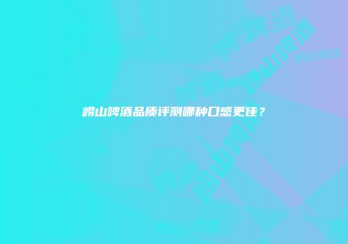 崂山啤酒品质评测哪种口感更佳？