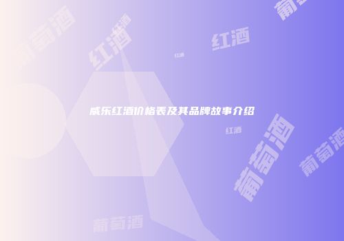 威乐红酒价格表及其品牌故事介绍