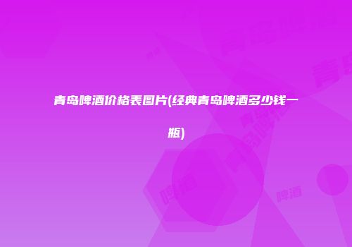 青岛啤酒价格表图片(经典青岛啤酒多少钱一瓶)