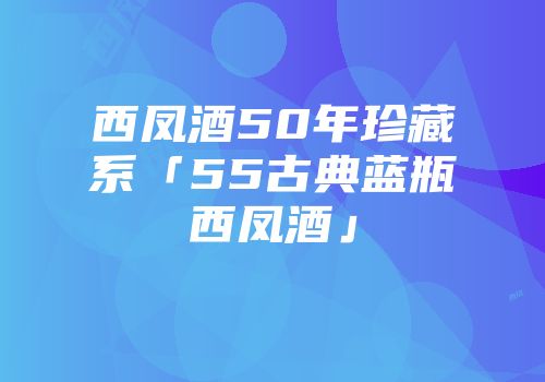 西凤酒50年珍藏系「55古典蓝瓶西凤酒」