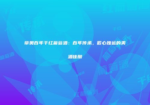 帝奥百年干红葡萄酒：百年传承，匠心独运的美酒佳酿
