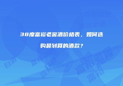 38度富裕老窖酒价格表，如何选购最划算的酒款？
