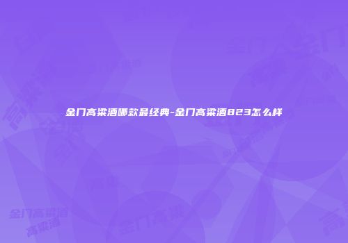 金门高粱酒哪款最经典-金门高粱酒823怎么样