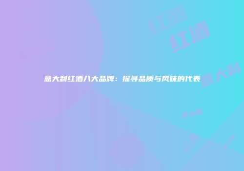 意大利红酒八大品牌：探寻品质与风味的代表