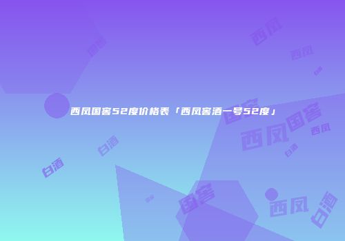 西凤国窖52度价格表「西凤窖酒一号52度」