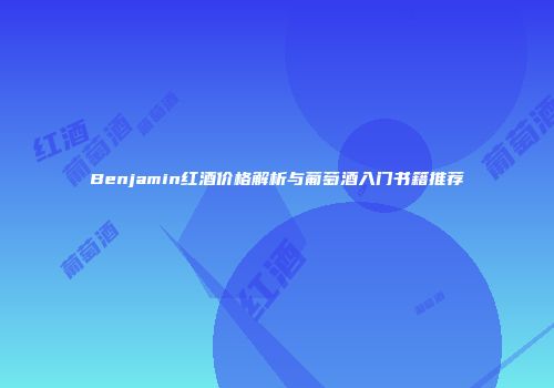 Benjamin红酒价格解析与葡萄酒入门书籍推荐