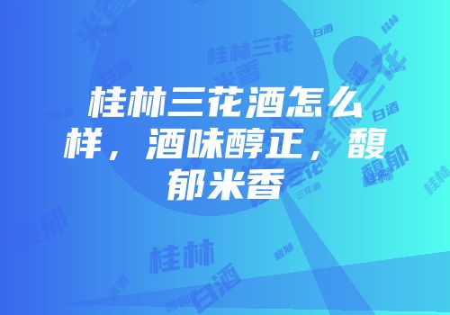桂林三花酒怎么样，酒味醇正，馥郁米香