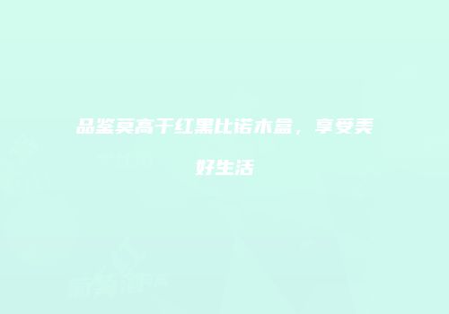 品鉴莫高干红黑比诺木盒，享受美好生活