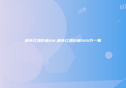康帝红酒价格08,康帝红酒价格100万一瓶