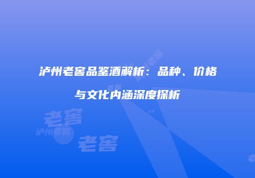 泸州老窖品鉴酒解析：品种、价格与文化内涵深度探析