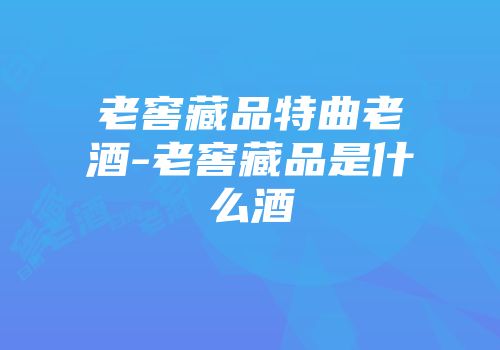 老窖藏品特曲老酒-老窖藏品是什么酒