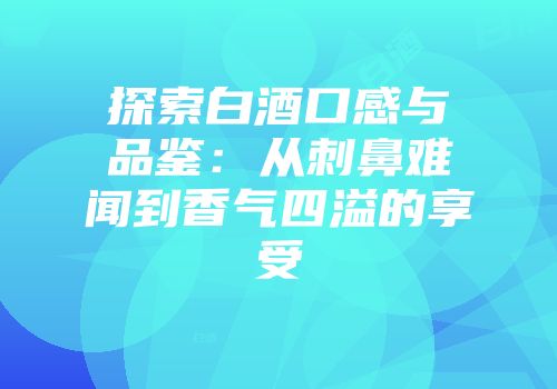 探索白酒口感与品鉴：从刺鼻难闻到香气四溢的享受