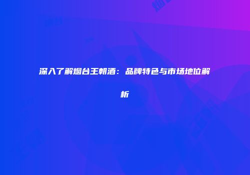 深入了解烟台王朝酒：品牌特色与市场地位解析