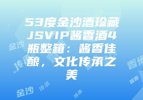 53度金沙酒珍藏JSVIP酱香酒4瓶整箱：酱香佳酿，文化传承之美