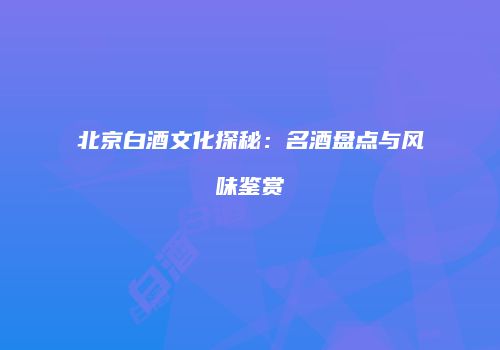 北京白酒文化探秘：名酒盘点与风味鉴赏
