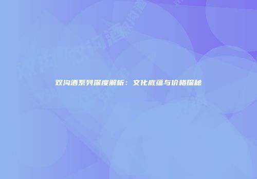 双沟酒系列深度解析：文化底蕴与价格探秘