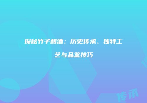 探秘竹子酿酒：历史传承、独特工艺与品鉴技巧