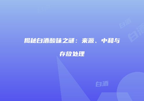 揭秘白酒酸味之谜：来源、中和与存放处理