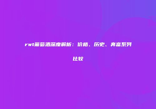 rwt葡萄酒深度解析：价格、历史、奔富系列比较