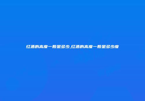 红酒的高度一般是多少,红酒的高度一般是多少度