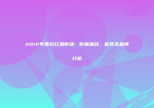 2012年西拉红酒市场：价格波动、差异及品牌分析