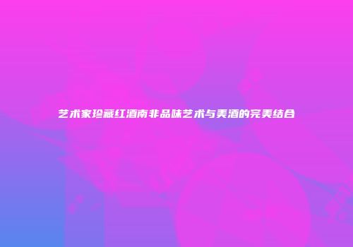 艺术家珍藏红酒南非品味艺术与美酒的完美结合