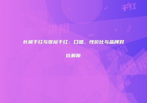 长城干红与张裕干红：口感、性价比与品牌对比解析