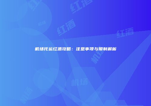 机场托运红酒攻略：注意事项与限制解析