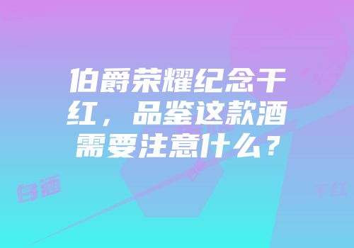 伯爵荣耀纪念干红，品鉴这款酒需要注意什么？