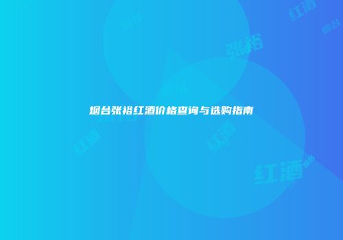 烟台张裕红酒价格查询与选购指南