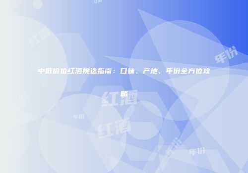 中低价位红酒挑选指南：口味、产地、年份全方位攻略