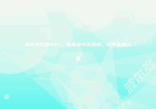 波尔多红酒407：品鉴波尔多热情，尽享佳酿之美
