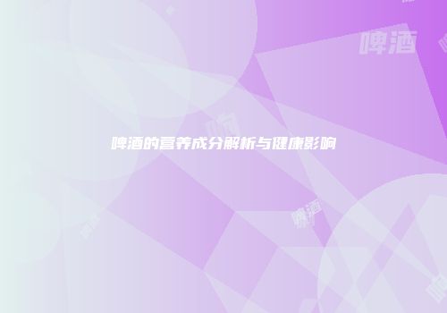啤酒的营养成分解析与健康影响