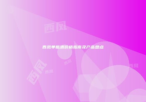 西凤单瓶酒价格指南及产品盘点