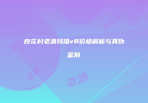 杏花村老酒玛瑙v8价格解析与真伪鉴别