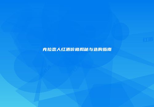 克拉恋人红酒价格揭秘与选购指南