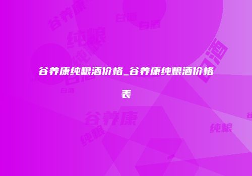谷养康纯粮酒价格_谷养康纯粮酒价格表