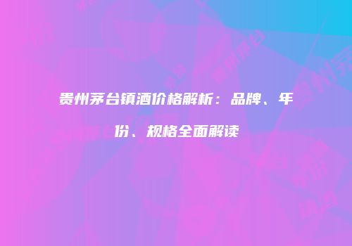 贵州茅台镇酒价格解析：品牌、年份、规格全面解读