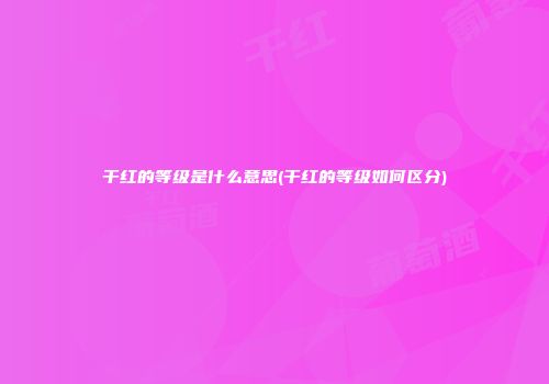 干红的等级是什么意思(干红的等级如何区分)